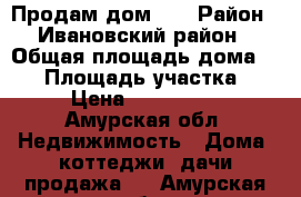 Продам дом .  › Район ­ Ивановский район › Общая площадь дома ­ 50 › Площадь участка ­ 20 › Цена ­ 1 500 000 - Амурская обл. Недвижимость » Дома, коттеджи, дачи продажа   . Амурская обл.